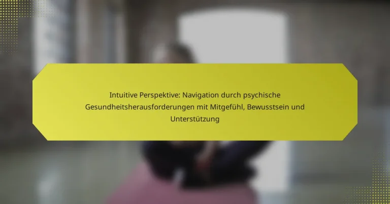 Intuitive Perspektive: Navigation durch psychische Gesundheitsherausforderungen mit Mitgefühl, Bewusstsein und Unterstützung