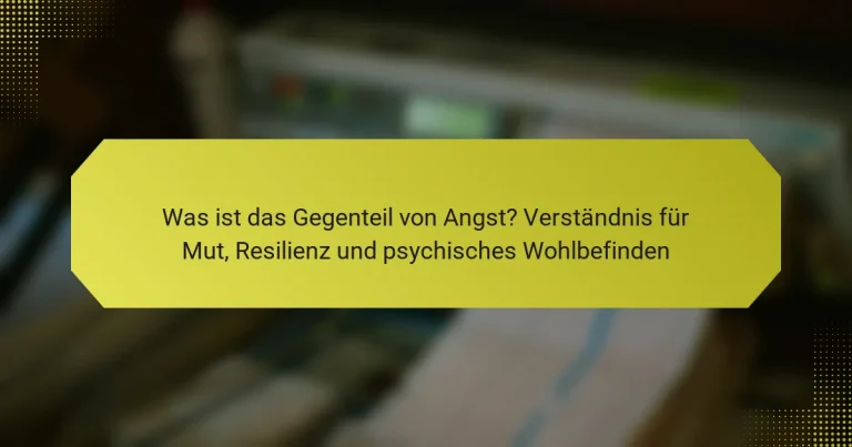 Was ist das Gegenteil von Angst? Verständnis für Mut, Resilienz und psychisches Wohlbefinden