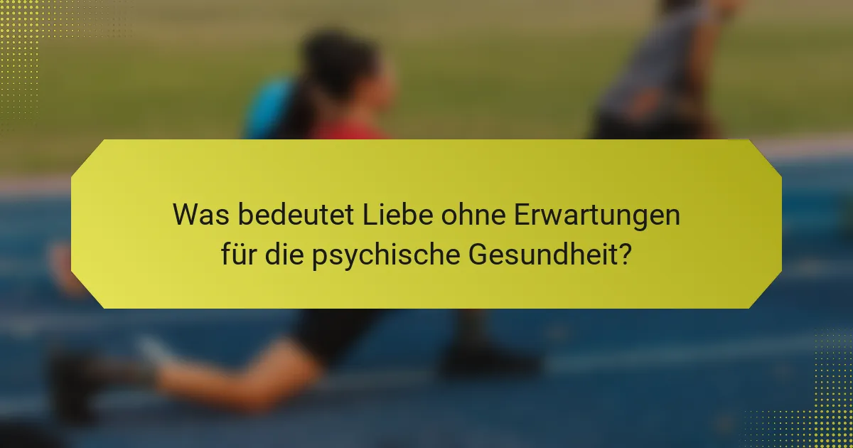 Was bedeutet Liebe ohne Erwartungen für die psychische Gesundheit?