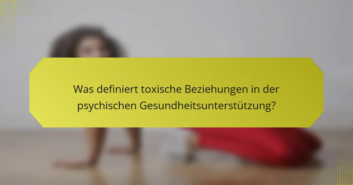 Was definiert toxische Beziehungen in der psychischen Gesundheitsunterstützung?