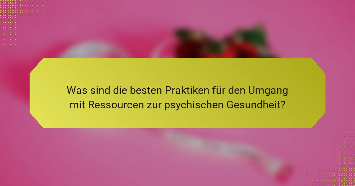 Was sind die besten Praktiken für den Umgang mit Ressourcen zur psychischen Gesundheit?