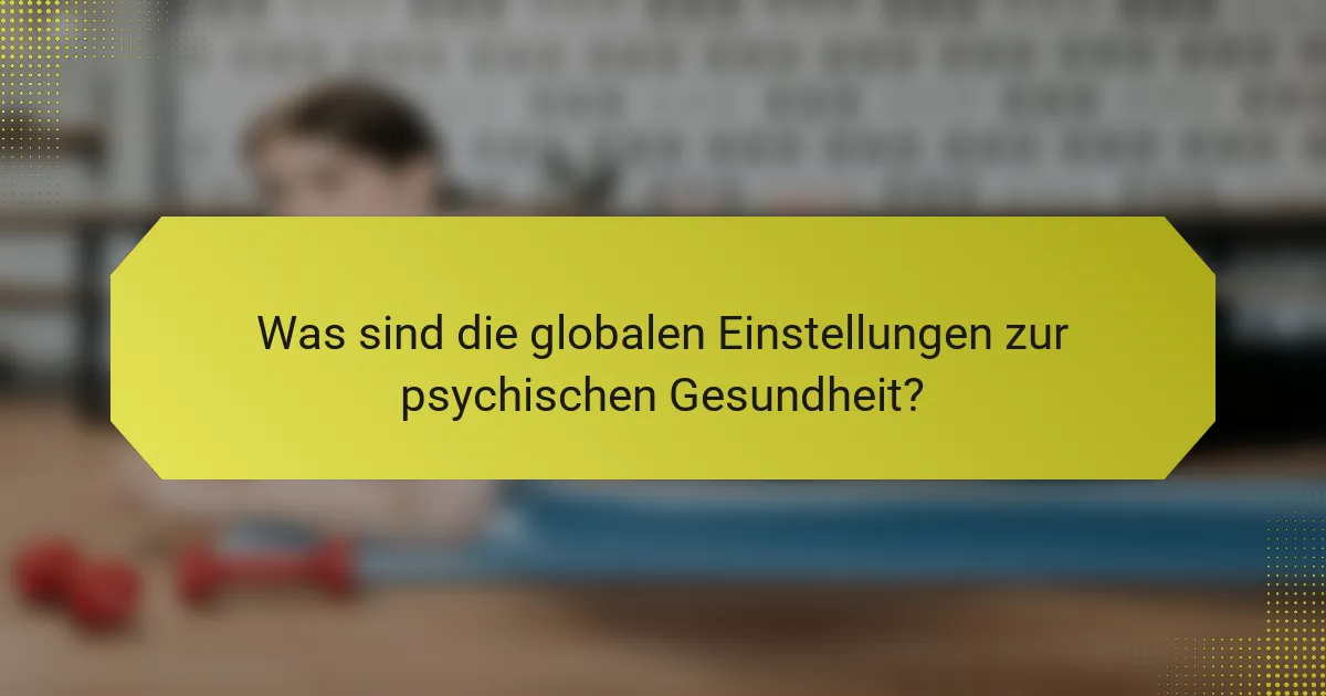 Was sind die globalen Einstellungen zur psychischen Gesundheit?