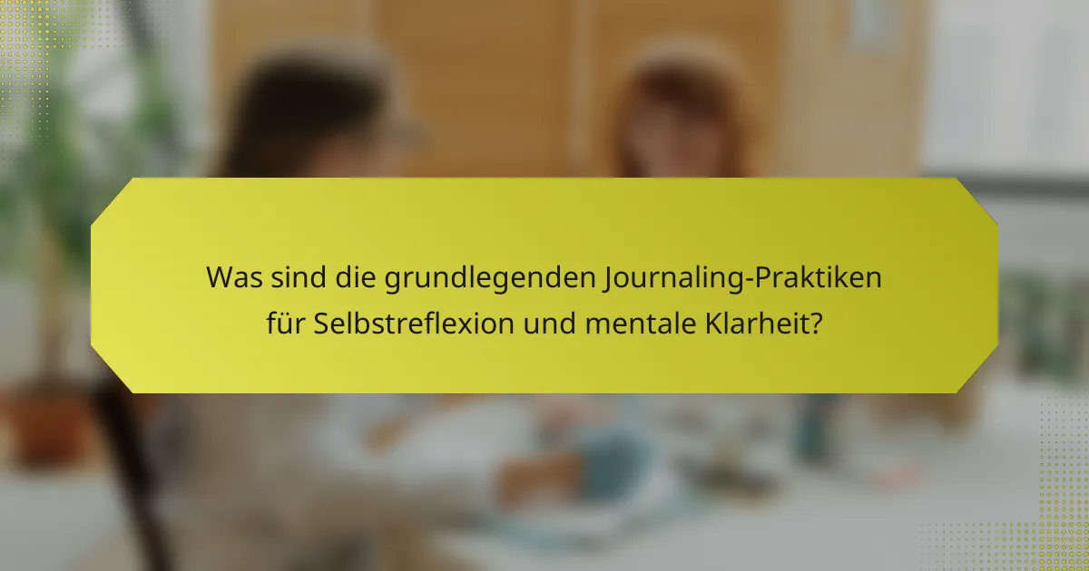 Was sind die grundlegenden Journaling-Praktiken für Selbstreflexion und mentale Klarheit?