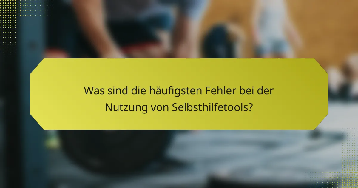 Was sind die häufigsten Fehler bei der Nutzung von Selbsthilfetools?