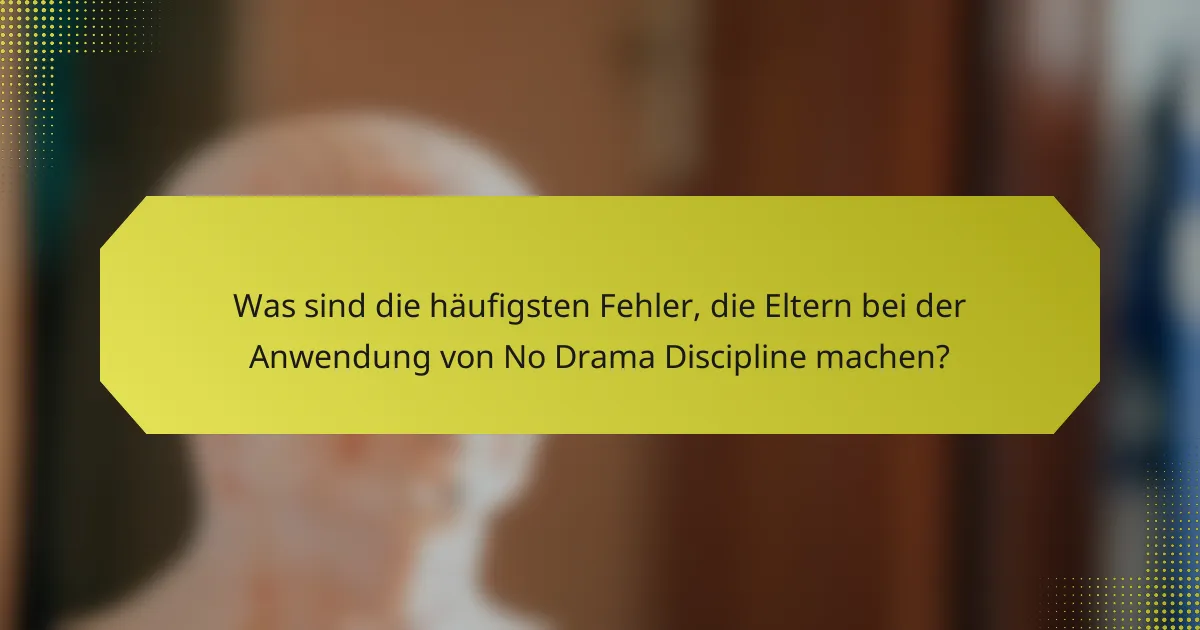 Was sind die häufigsten Fehler, die Eltern bei der Anwendung von No Drama Discipline machen?
