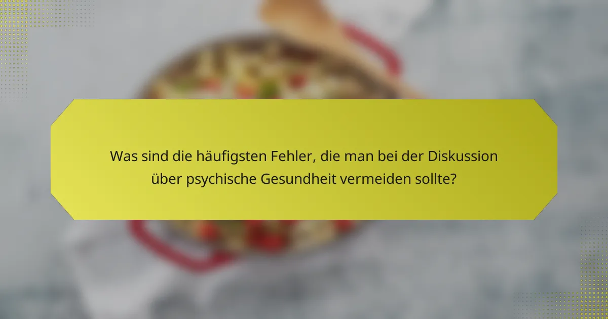 Was sind die häufigsten Fehler, die man bei der Diskussion über psychische Gesundheit vermeiden sollte?