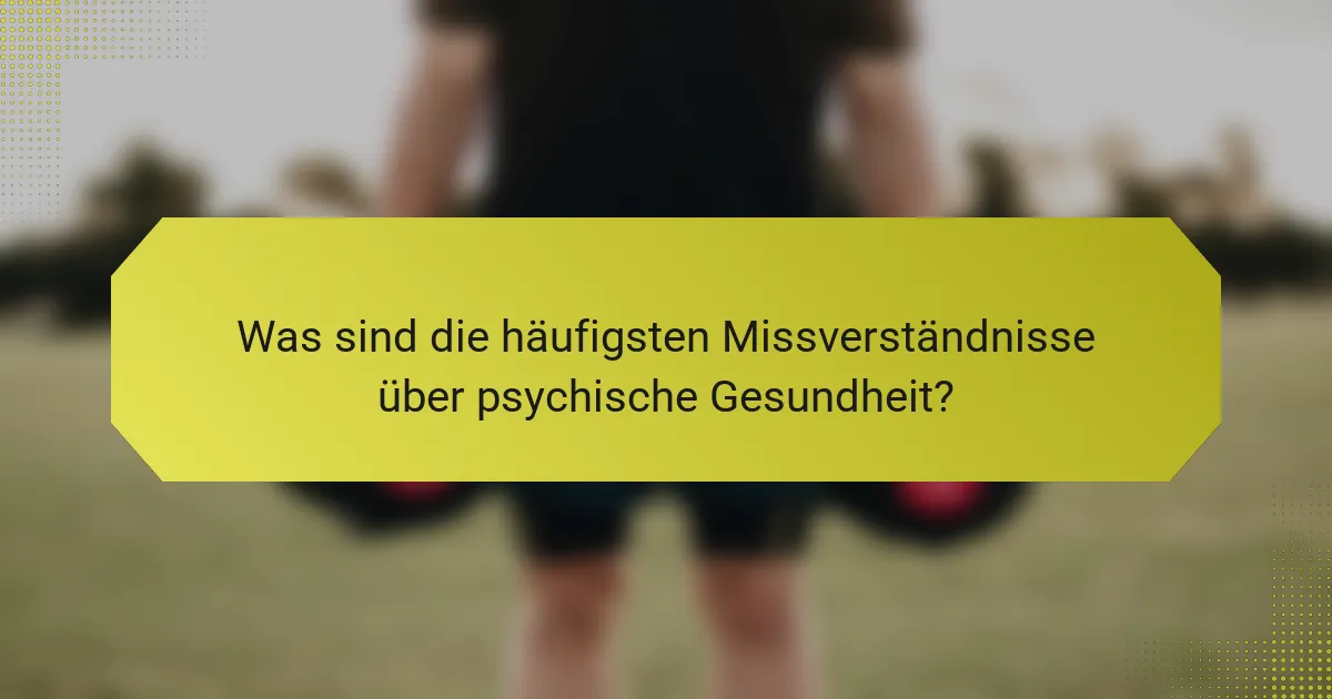 Was sind die häufigsten Missverständnisse über psychische Gesundheit?