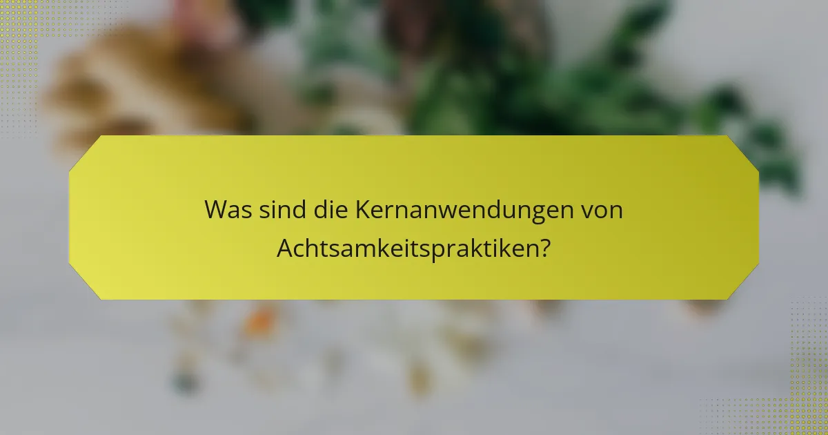 Was sind die Kernanwendungen von Achtsamkeitspraktiken?