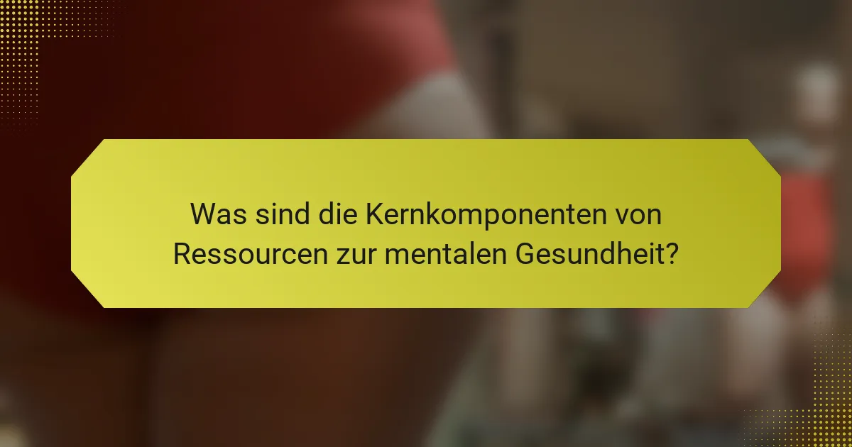 Was sind die Kernkomponenten von Ressourcen zur mentalen Gesundheit?