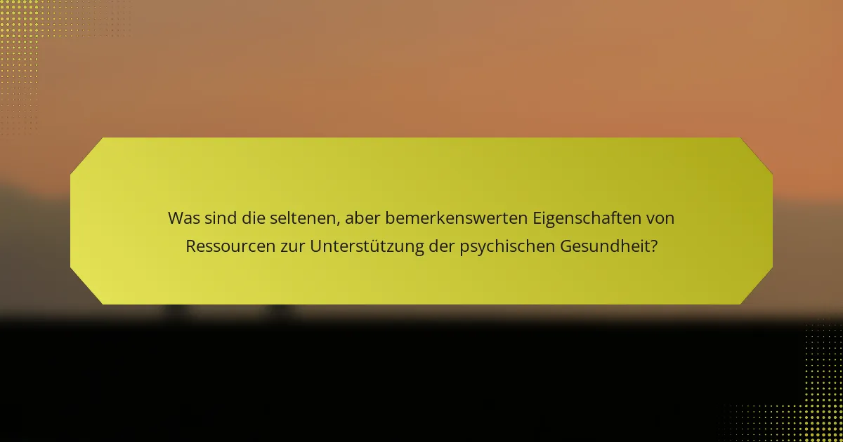 Was sind die seltenen, aber bemerkenswerten Eigenschaften von Ressourcen zur Unterstützung der psychischen Gesundheit?