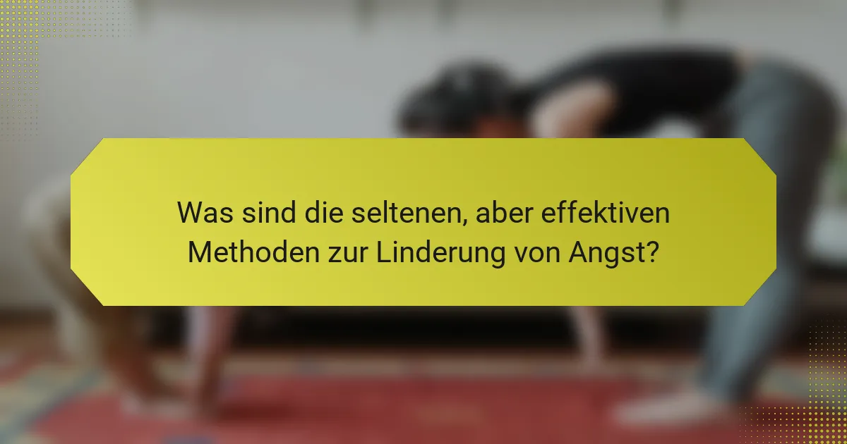 Was sind die seltenen, aber effektiven Methoden zur Linderung von Angst?