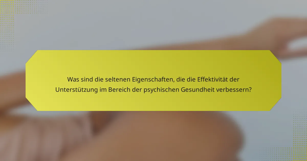 Was sind die seltenen Eigenschaften, die die Effektivität der Unterstützung im Bereich der psychischen Gesundheit verbessern?