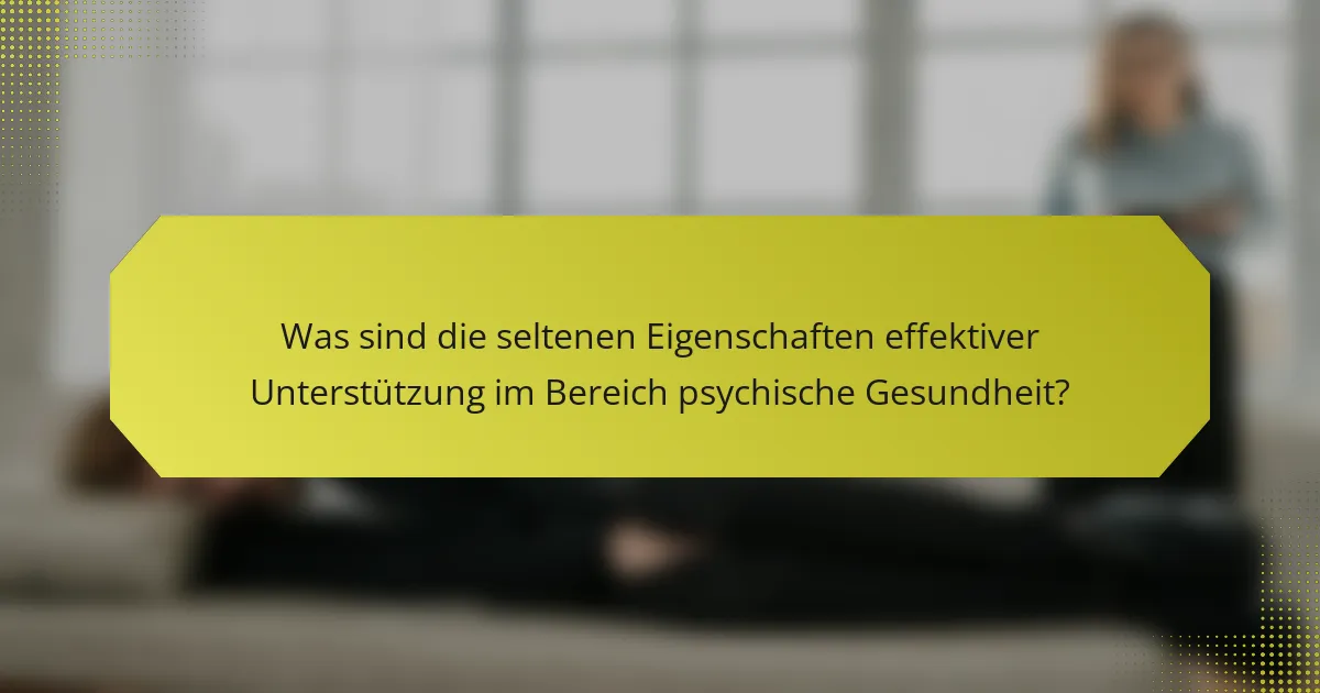 Was sind die seltenen Eigenschaften effektiver Unterstützung im Bereich psychische Gesundheit?