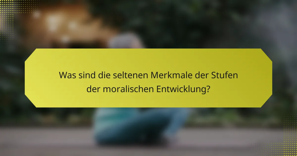 Was sind die seltenen Merkmale der Stufen der moralischen Entwicklung?