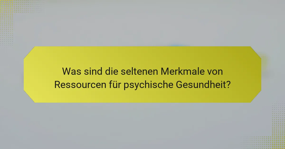 Was sind die seltenen Merkmale von Ressourcen für psychische Gesundheit?