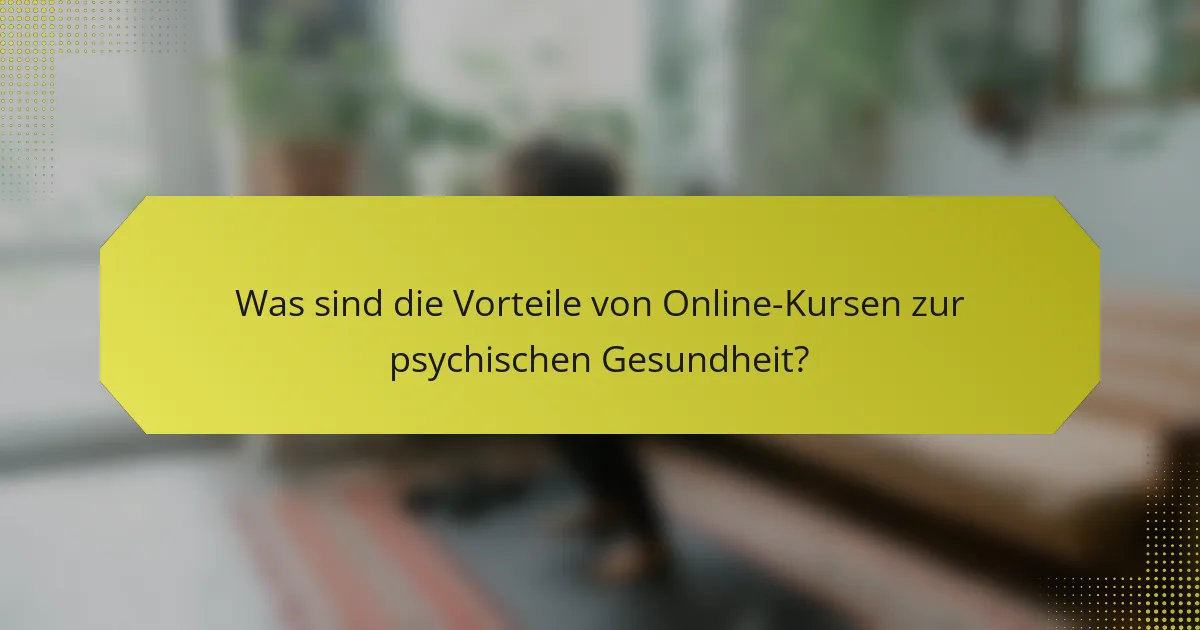 Was sind die Vorteile von Online-Kursen zur psychischen Gesundheit?