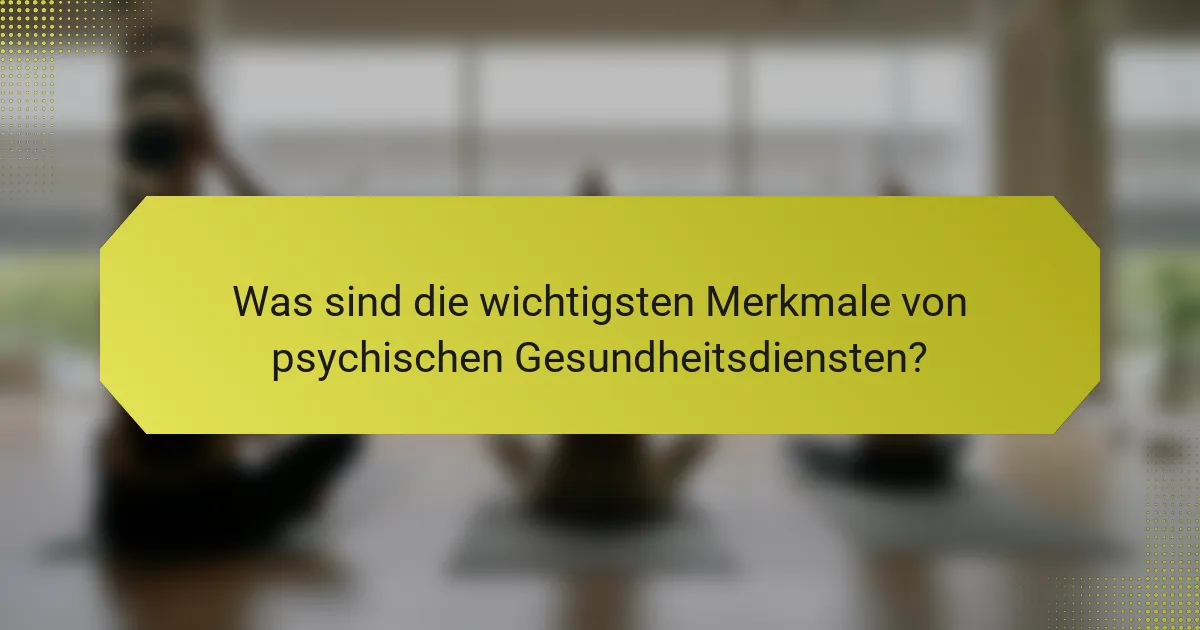 Was sind die wichtigsten Merkmale von psychischen Gesundheitsdiensten?