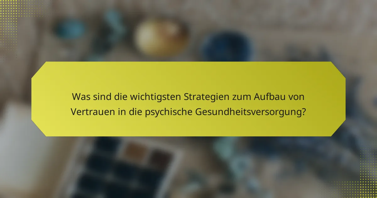 Was sind die wichtigsten Strategien zum Aufbau von Vertrauen in die psychische Gesundheitsversorgung?