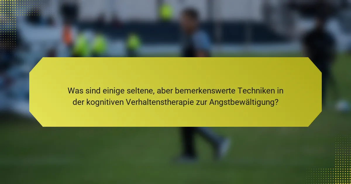 Was sind einige seltene, aber bemerkenswerte Techniken in der kognitiven Verhaltenstherapie zur Angstbewältigung?