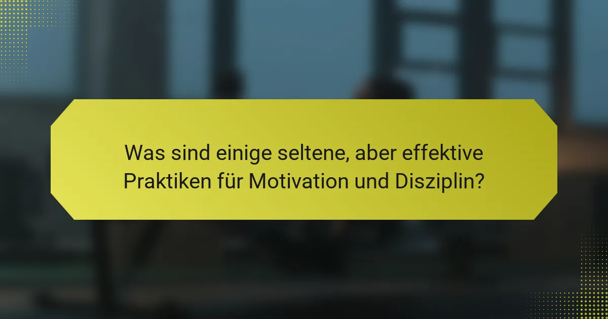 Was sind einige seltene, aber effektive Praktiken für Motivation und Disziplin?