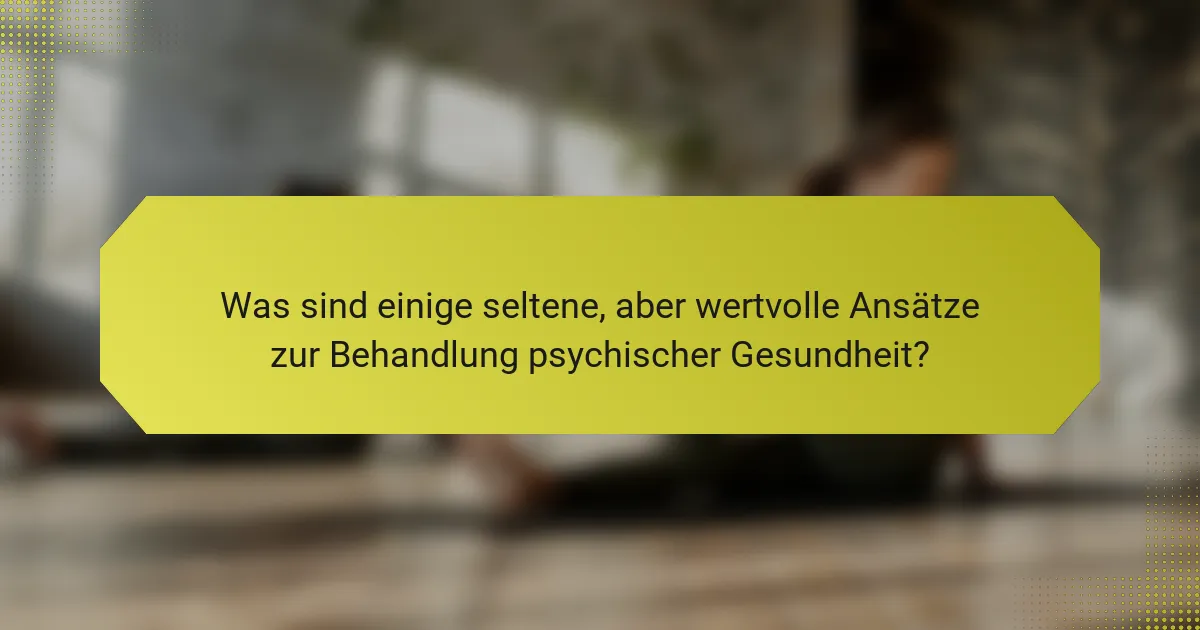 Was sind einige seltene, aber wertvolle Ansätze zur Behandlung psychischer Gesundheit?