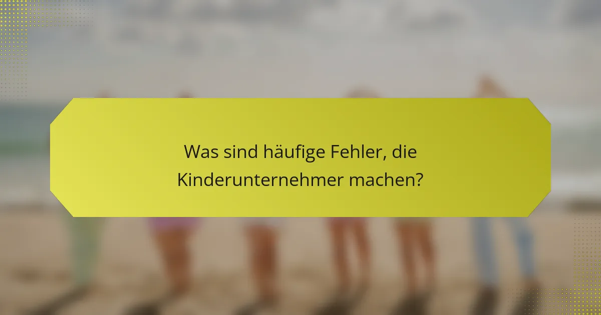Was sind häufige Fehler, die Kinderunternehmer machen?
