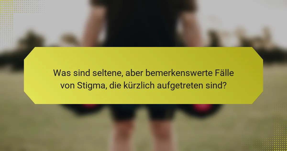 Was sind seltene, aber bemerkenswerte Fälle von Stigma, die kürzlich aufgetreten sind?