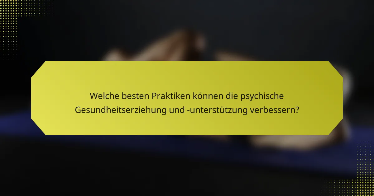Welche besten Praktiken können die psychische Gesundheitserziehung und -unterstützung verbessern?