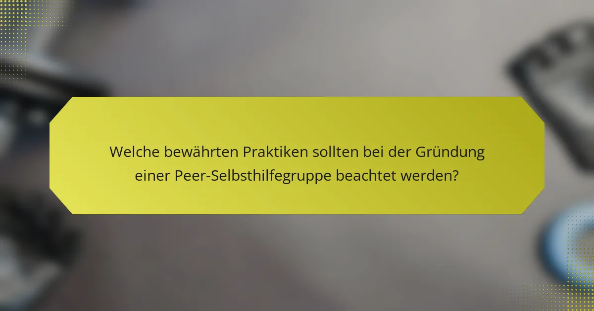 Welche bewährten Praktiken sollten bei der Gründung einer Peer-Selbsthilfegruppe beachtet werden?