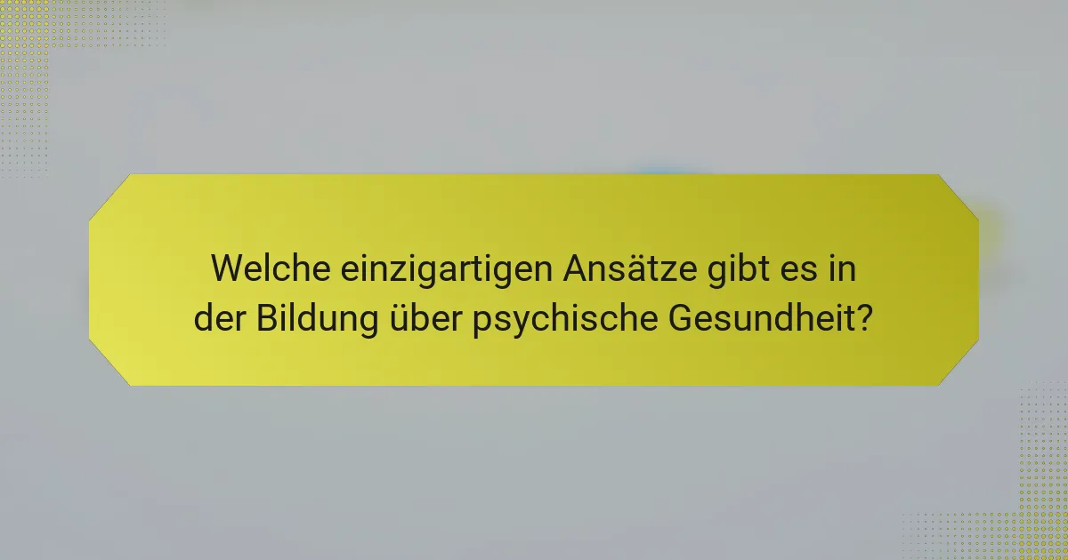 Welche einzigartigen Ansätze gibt es in der Bildung über psychische Gesundheit?