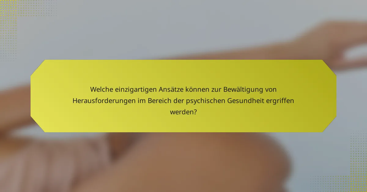Welche einzigartigen Ansätze können zur Bewältigung von Herausforderungen im Bereich der psychischen Gesundheit ergriffen werden?