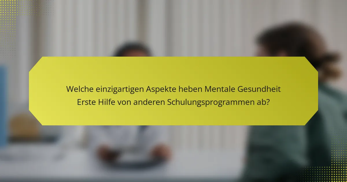Welche einzigartigen Aspekte heben Mentale Gesundheit Erste Hilfe von anderen Schulungsprogrammen ab?