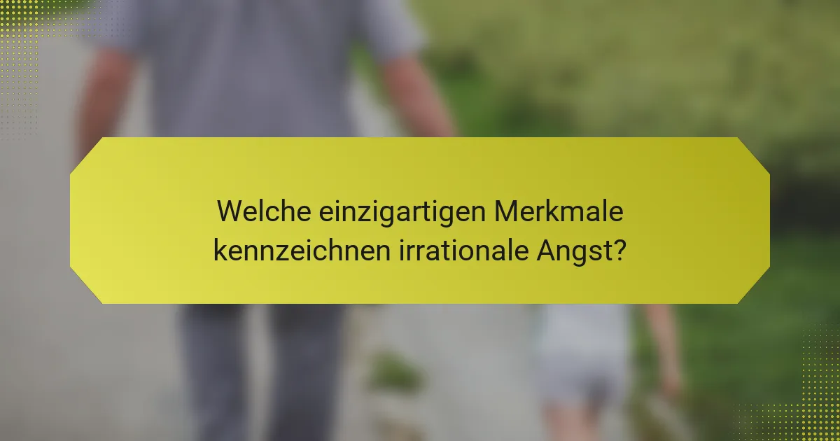 Welche einzigartigen Merkmale kennzeichnen irrationale Angst?