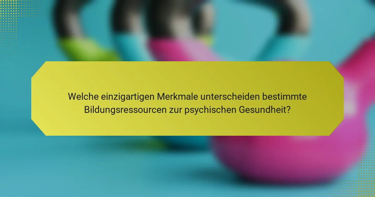 Welche einzigartigen Merkmale unterscheiden bestimmte Bildungsressourcen zur psychischen Gesundheit?