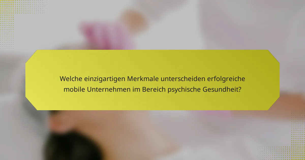 Welche einzigartigen Merkmale unterscheiden erfolgreiche mobile Unternehmen im Bereich psychische Gesundheit?