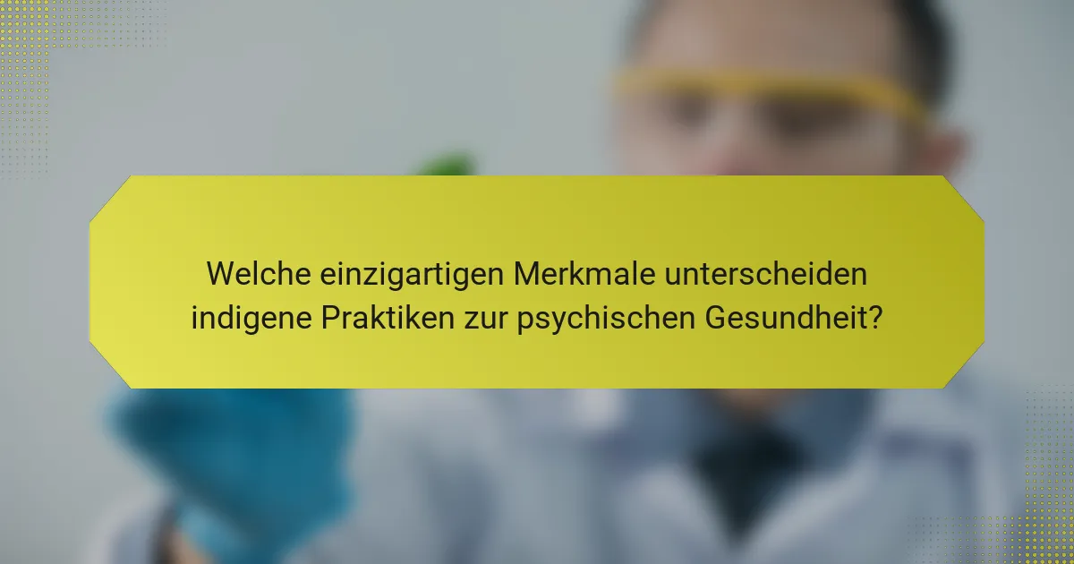 Welche einzigartigen Merkmale unterscheiden indigene Praktiken zur psychischen Gesundheit?