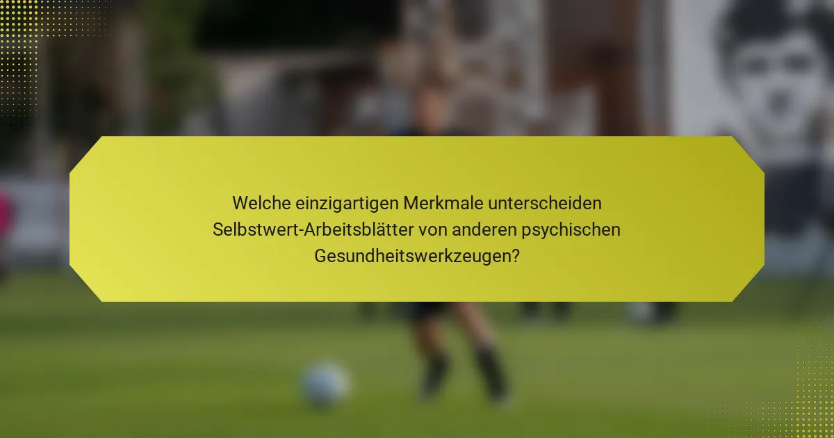 Welche einzigartigen Merkmale unterscheiden Selbstwert-Arbeitsblätter von anderen psychischen Gesundheitswerkzeugen?