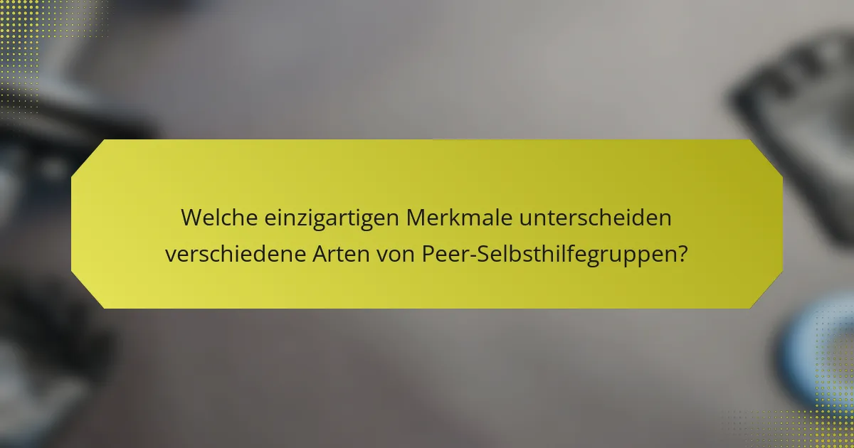 Welche einzigartigen Merkmale unterscheiden verschiedene Arten von Peer-Selbsthilfegruppen?