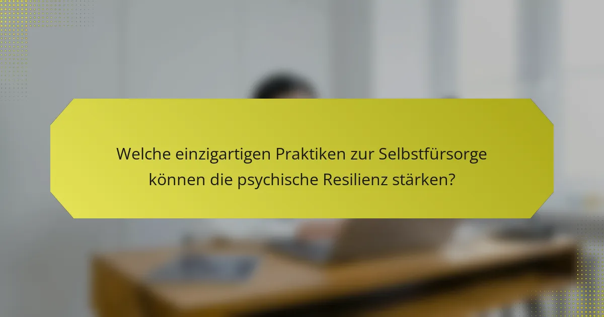 Welche einzigartigen Praktiken zur Selbstfürsorge können die psychische Resilienz stärken?