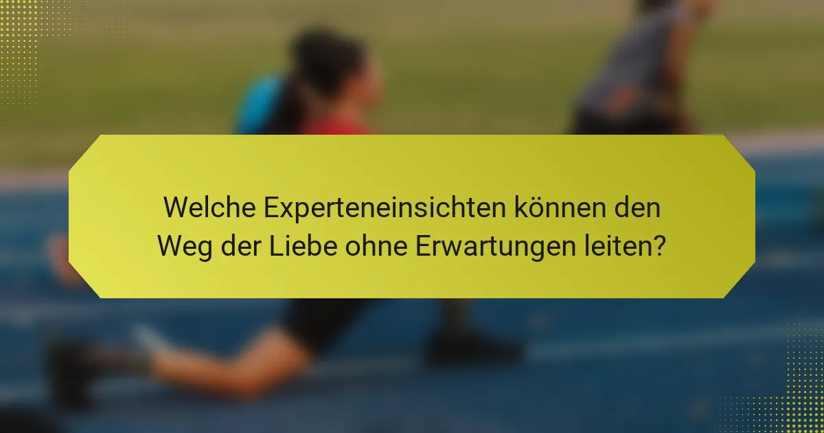 Welche Experteneinsichten können den Weg der Liebe ohne Erwartungen leiten?