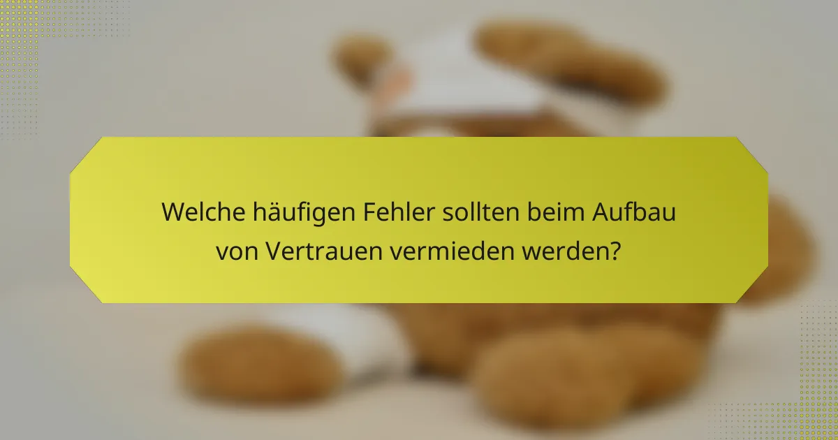 Welche häufigen Fehler sollten beim Aufbau von Vertrauen vermieden werden?