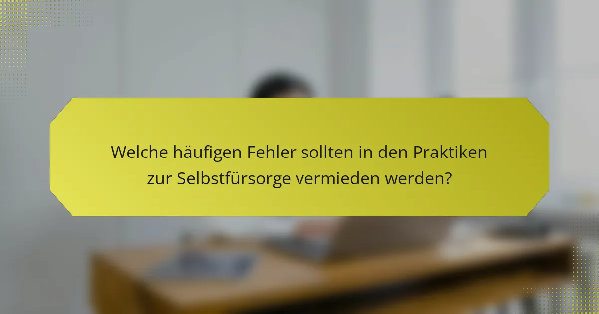 Welche häufigen Fehler sollten in den Praktiken zur Selbstfürsorge vermieden werden?