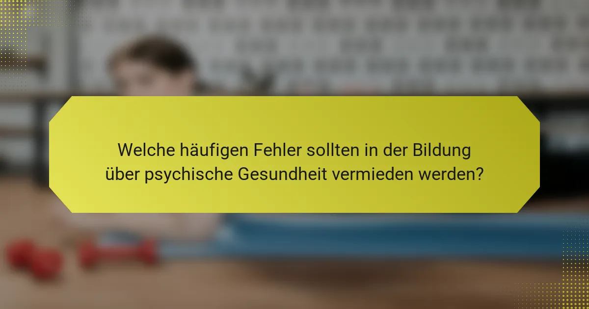 Welche häufigen Fehler sollten in der Bildung über psychische Gesundheit vermieden werden?