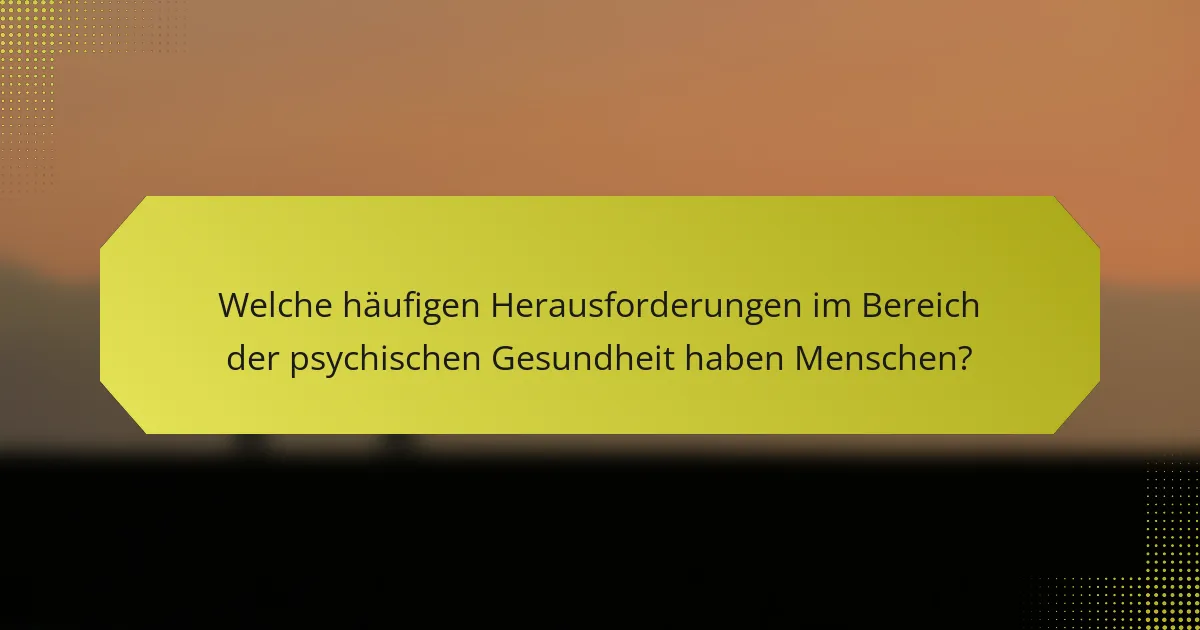 Welche häufigen Herausforderungen im Bereich der psychischen Gesundheit haben Menschen?
