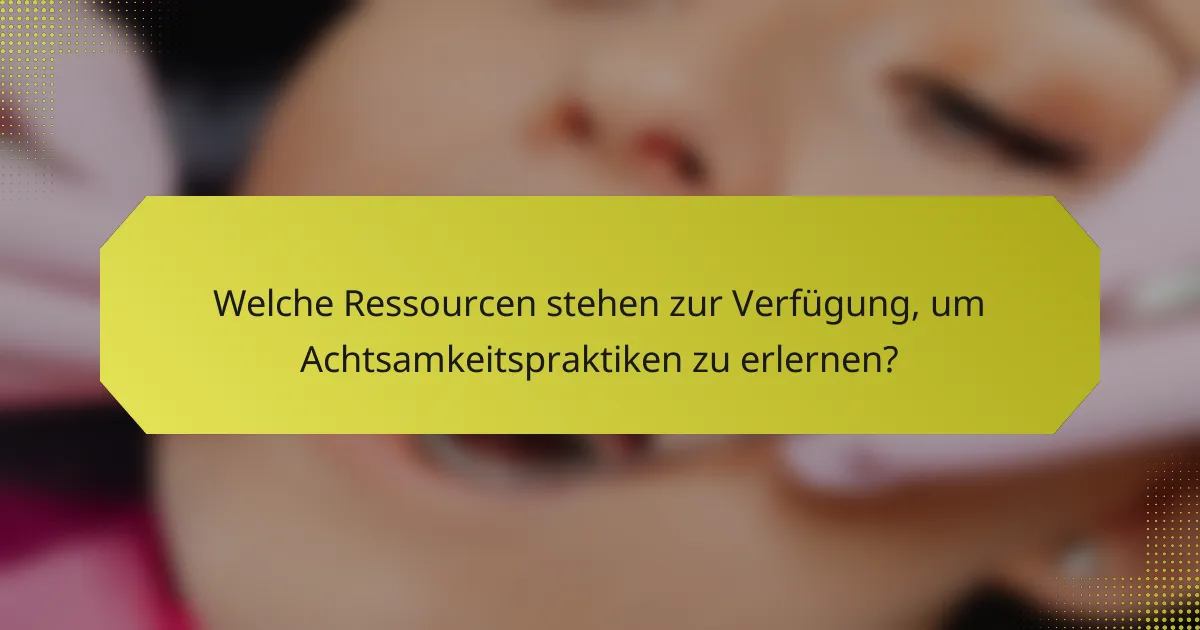 Welche Ressourcen stehen zur Verfügung, um Achtsamkeitspraktiken zu erlernen?