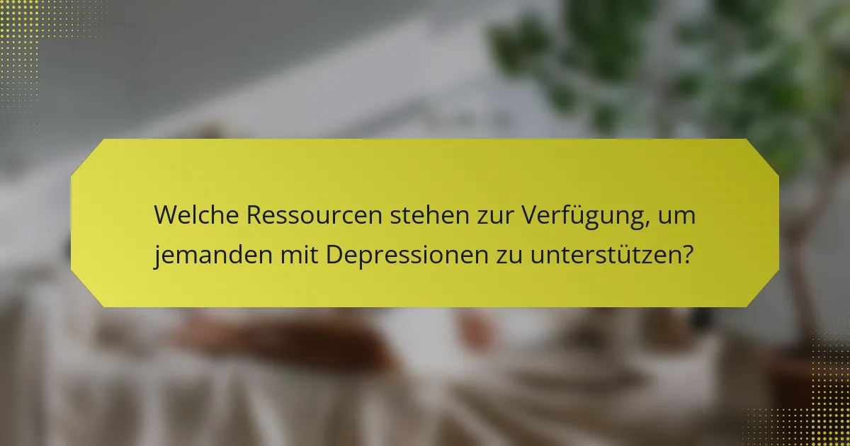 Welche Ressourcen stehen zur Verfügung, um jemanden mit Depressionen zu unterstützen?