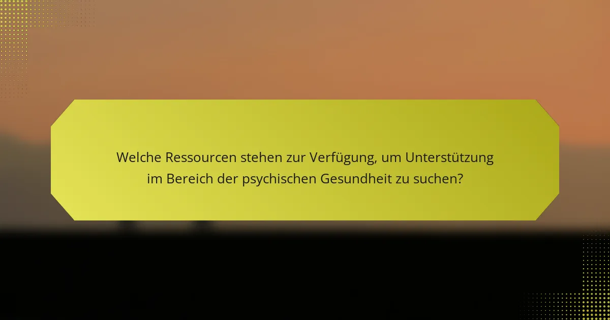 Welche Ressourcen stehen zur Verfügung, um Unterstützung im Bereich der psychischen Gesundheit zu suchen?