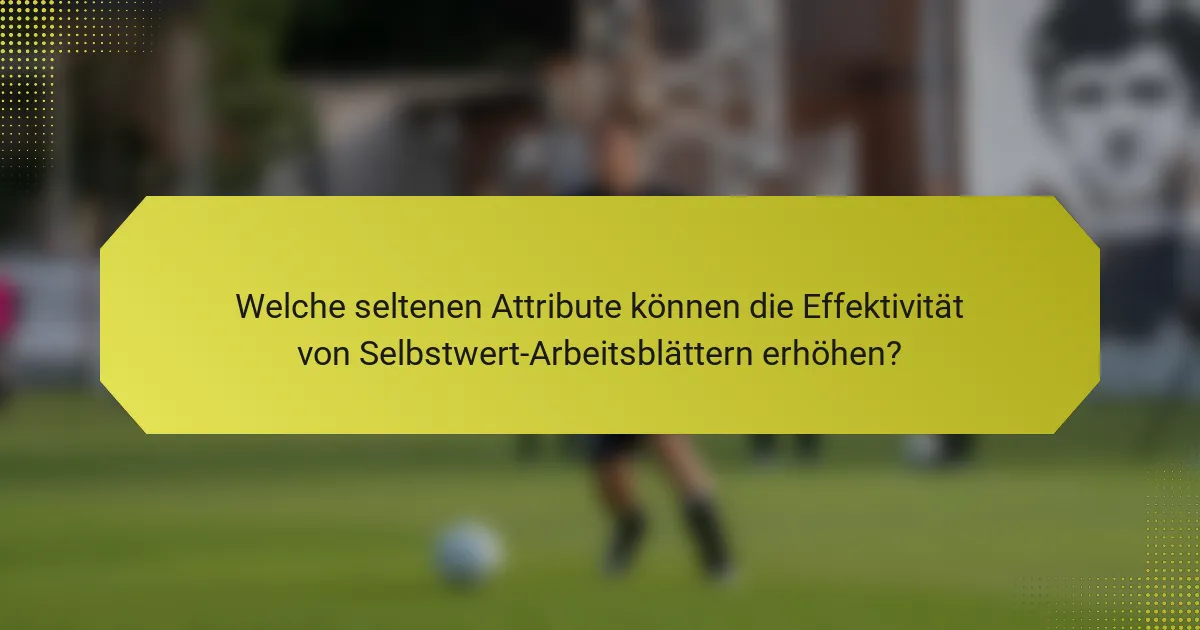 Welche seltenen Attribute können die Effektivität von Selbstwert-Arbeitsblättern erhöhen?