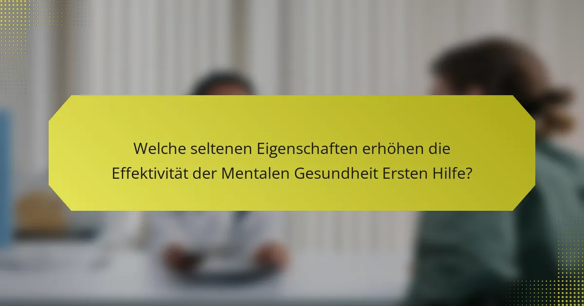 Welche seltenen Eigenschaften erhöhen die Effektivität der Mentalen Gesundheit Ersten Hilfe?