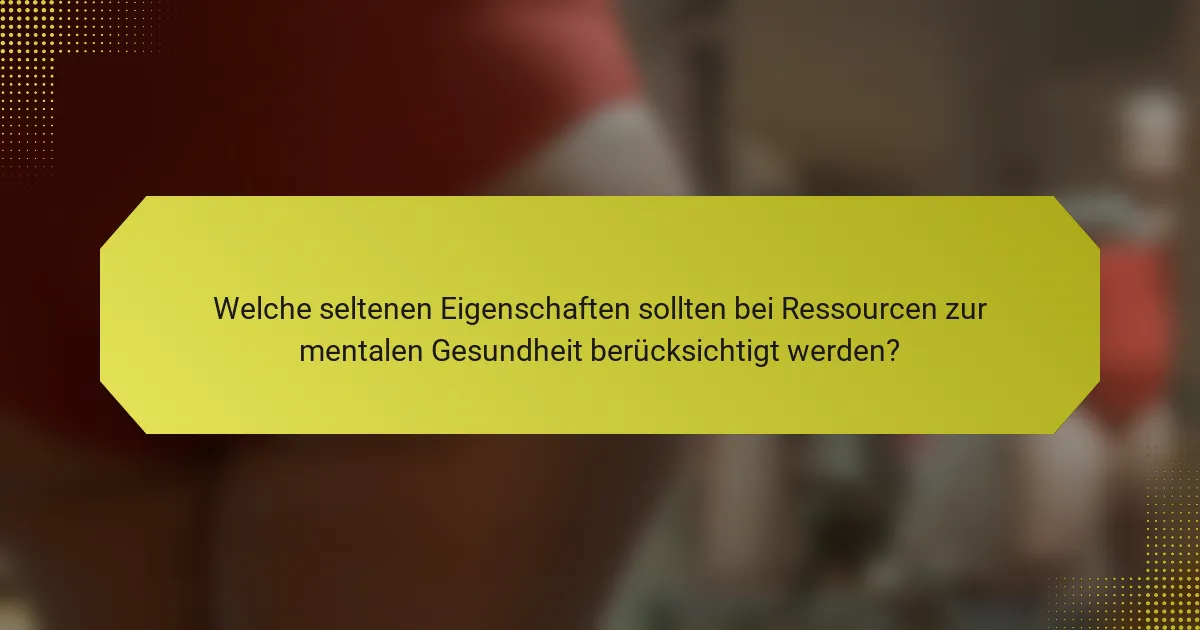 Welche seltenen Eigenschaften sollten bei Ressourcen zur mentalen Gesundheit berücksichtigt werden?